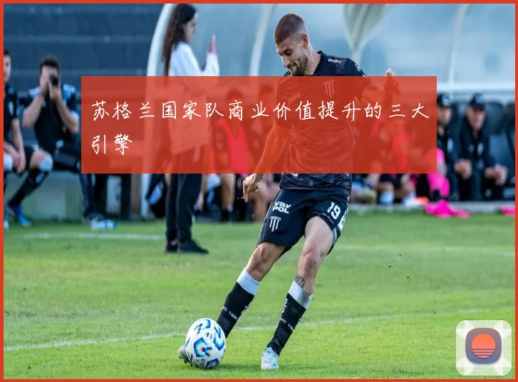 苏格兰国家队商业价值提升的三大引擎
