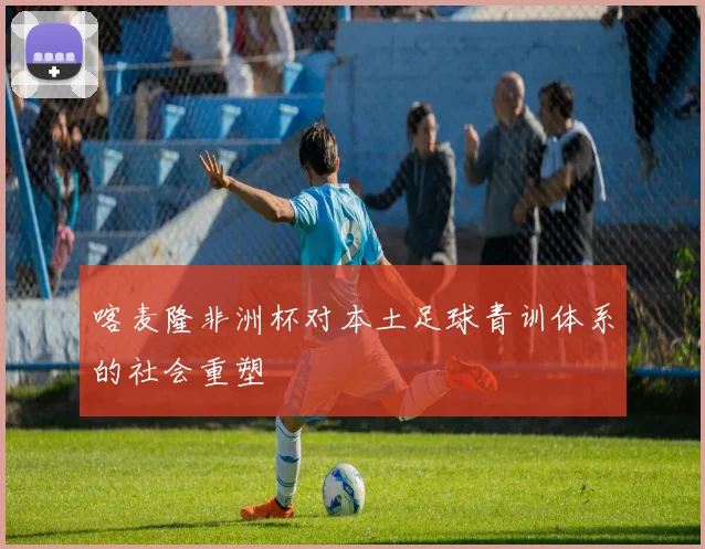 喀麦隆非洲杯对本土足球青训体系的社会重塑