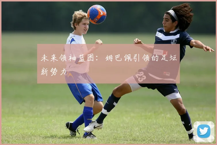 未来领袖蓝图：姆巴佩引领的足坛新势力