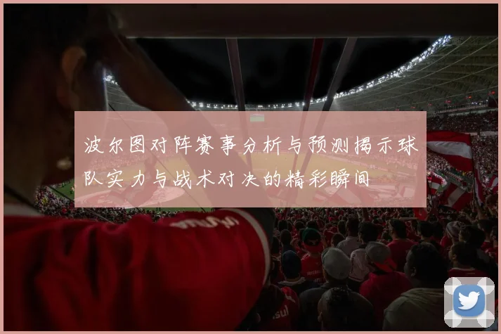 波尔图对阵赛事分析与预测揭示球队实力与战术对决的精彩瞬间