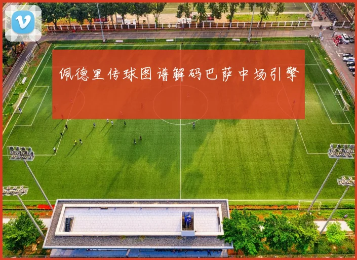 佩德里传球图谱解码巴萨中场引擎