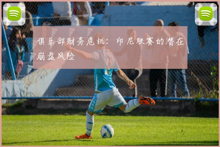 俱乐部财务危机：印尼联赛的潜在崩盘风险