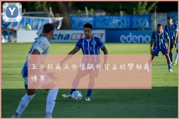亚非杯商业价值飙升背后的赞助商博弈