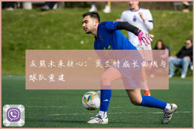 灰熊未来核心：莫兰特成长曲线与球队重建