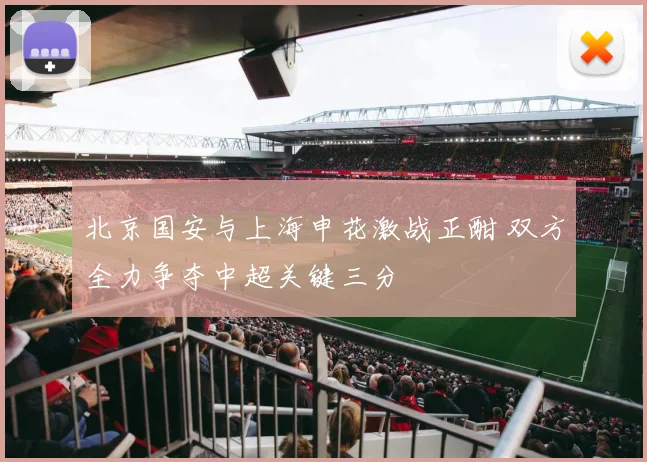 北京国安与上海申花激战正酣 双方全力争夺中超关键三分