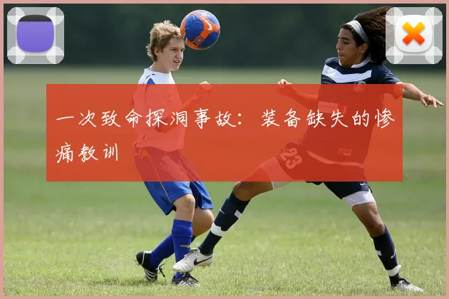 一次致命探洞事故：装备缺失的惨痛教训