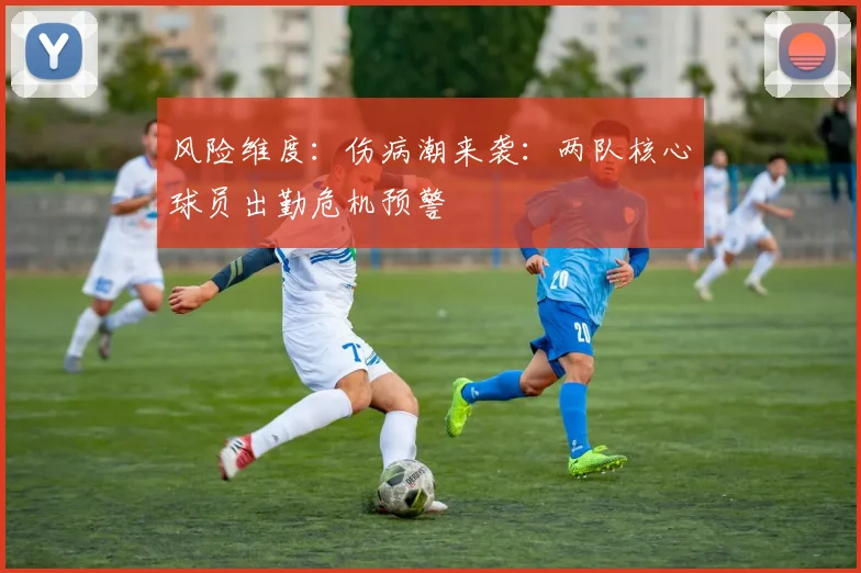 风险维度：伤病潮来袭：两队核心球员出勤危机预警