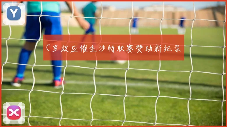 C罗效应催生沙特联赛赞助新纪录