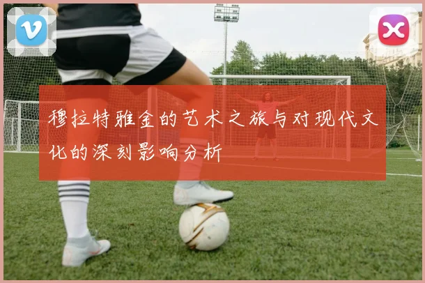 穆拉特雅金的艺术之旅与对现代文化的深刻影响分析