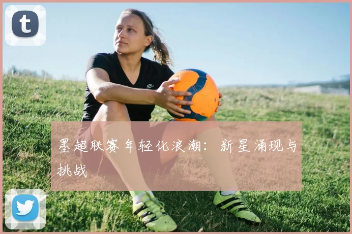 墨超联赛年轻化浪潮：新星涌现与挑战