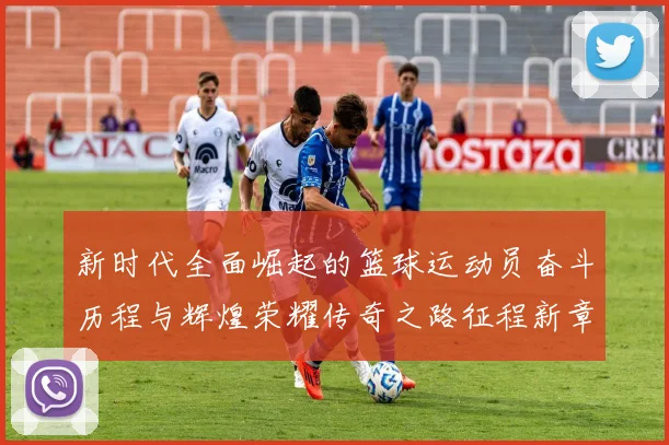 新时代全面崛起的篮球运动员奋斗历程与辉煌荣耀传奇之路征程新章
