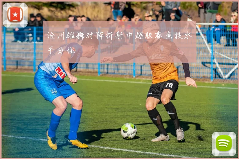 沧州雄狮对阵折射中超联赛竞技水平分化