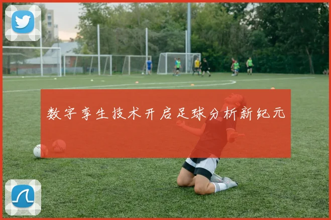数字孪生技术开启足球分析新纪元