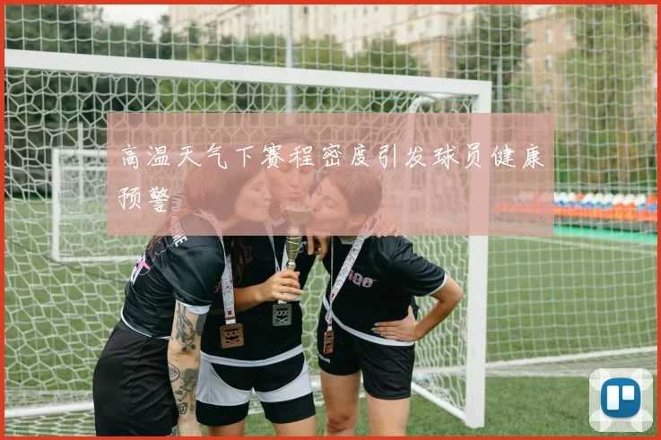 高温天气下赛程密度引发球员健康预警