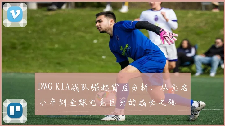 DWG KIA战队崛起背后分析：从无名小卒到全球电竞巨头的成长之路