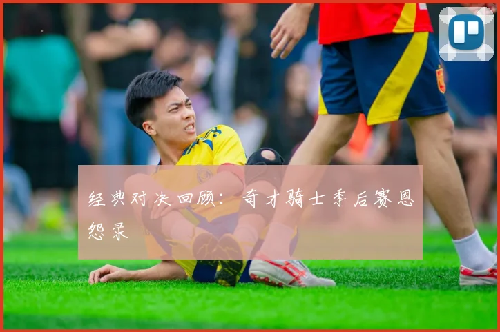经典对决回顾：奇才骑士季后赛恩怨录