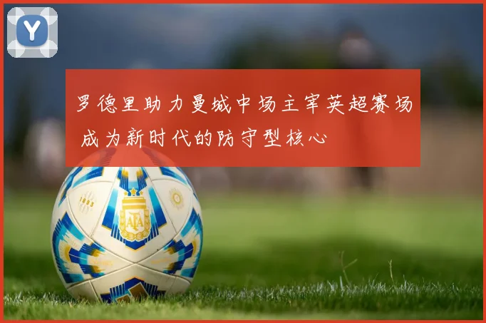 罗德里助力曼城中场主宰英超赛场 成为新时代的防守型核心