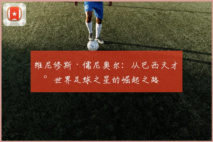 维尼修斯·儒尼奥尔：从巴西天才到世界足球之星的崛起之路