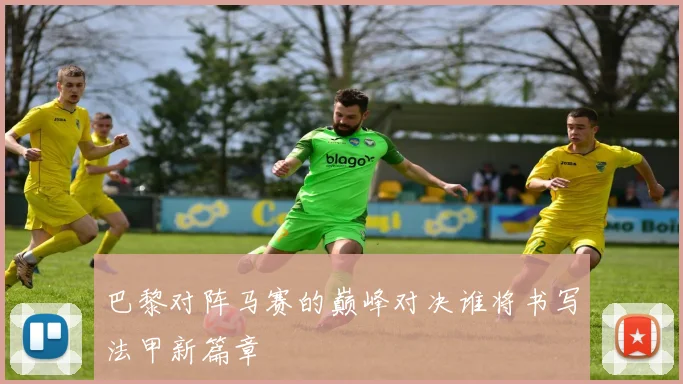 巴黎对阵马赛的巅峰对决谁将书写法甲新篇章