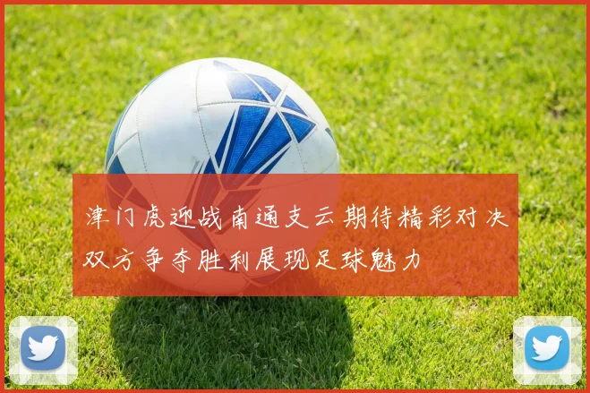 津门虎迎战南通支云期待精彩对决双方争夺胜利展现足球魅力