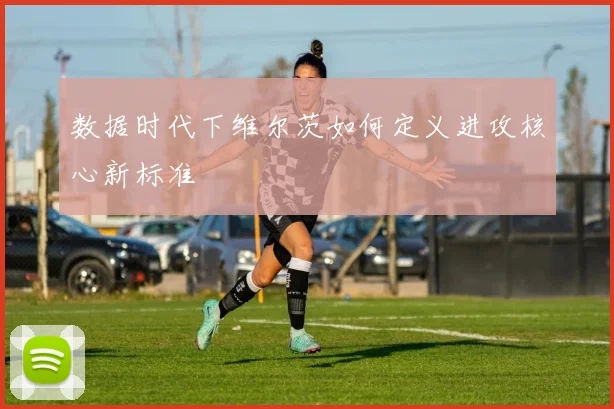 数据时代下维尔茨如何定义进攻核心新标准