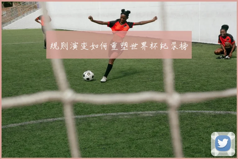 规则演变如何重塑世界杯纪录榜